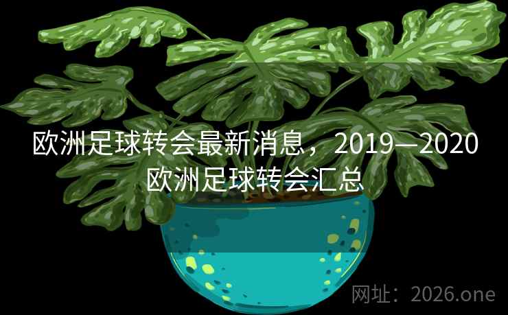 欧洲足球转会最新消息，2019—2020欧洲足球转会汇总