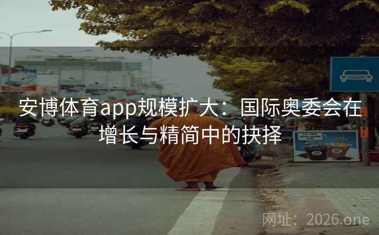 安博体育app规模扩大：国际奥委会在增长与精简中的抉择