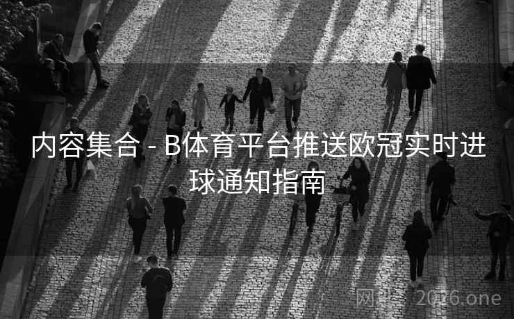 内容集合 - B体育平台推送欧冠实时进球通知指南