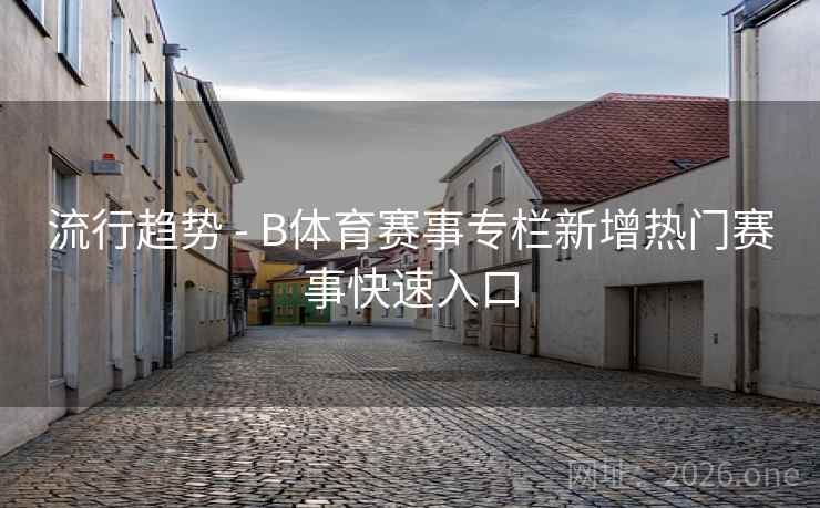 流行趋势 - B体育赛事专栏新增热门赛事快速入口