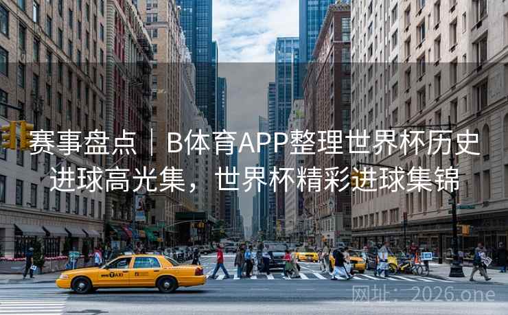 赛事盘点｜B体育APP整理世界杯历史进球高光集，世界杯精彩进球集锦