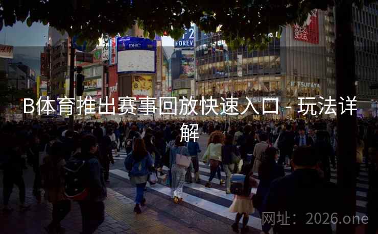 B体育推出赛事回放快速入口 - 玩法详解