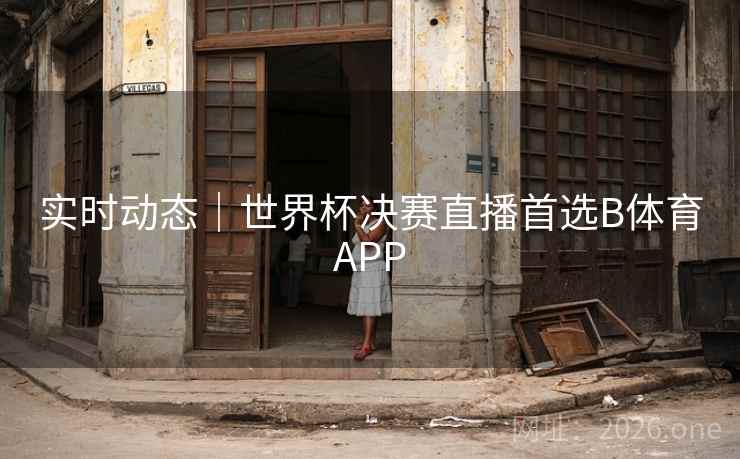 实时动态｜世界杯决赛直播首选B体育APP