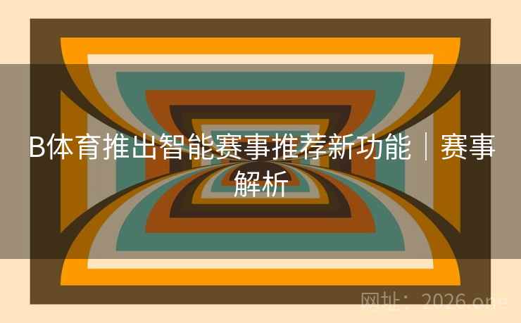 B体育推出智能赛事推荐新功能|赛事解析