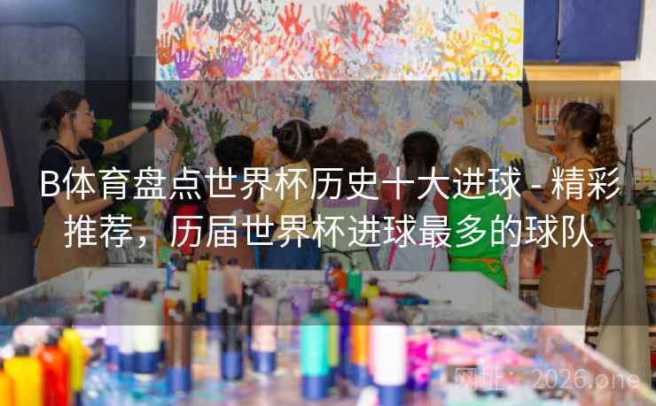 详细阅读:B体育盘点世界杯历史十大进球 - 精彩推荐,历届世界杯进球最多的球队 B体育盘点世界杯历史十大进球 - 精彩推荐,历届世界杯进球最多的球队