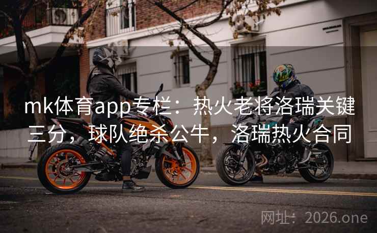 mk体育app专栏:热火老将洛瑞关键三分,球队绝杀公牛,洛瑞热火合同