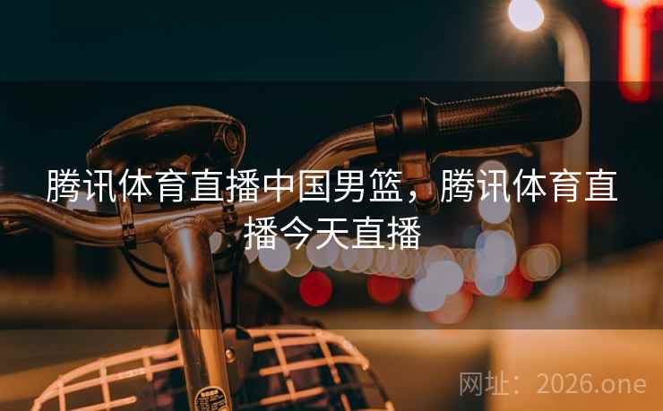 腾讯体育直播中国男篮,腾讯体育直播今天直播