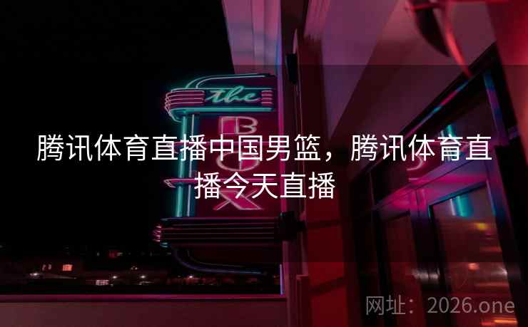 腾讯体育直播中国男篮,腾讯体育直播今天直播