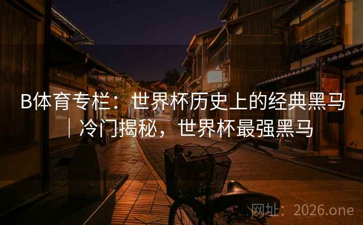 B体育专栏:世界杯历史上的经典黑马|冷门揭秘,世界杯最强黑马
