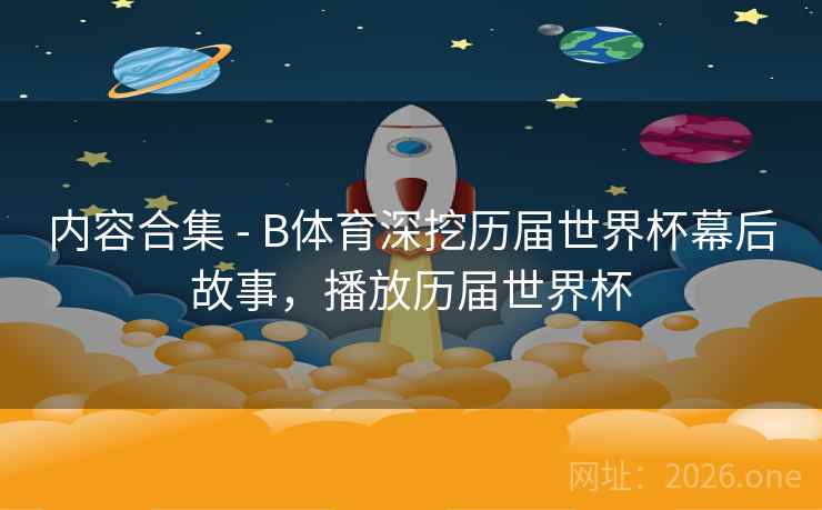 详细阅读:内容合集 - B体育深挖历届世界杯幕后故事,播放历届世界杯 内容合集 - B体育深挖历届世界杯幕后故事,播放历届世界杯