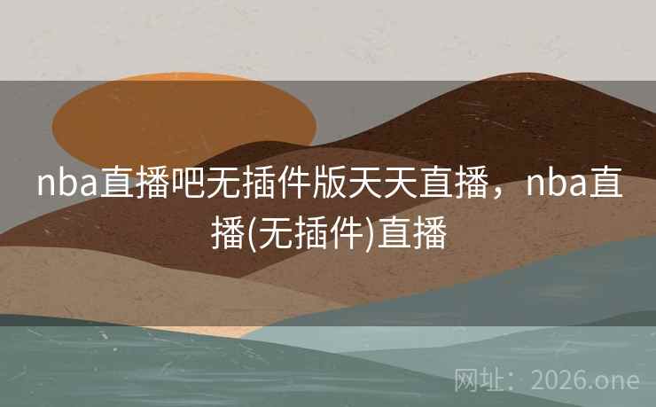 nba直播吧无插件版天天直播,nba直播(无插件)直播