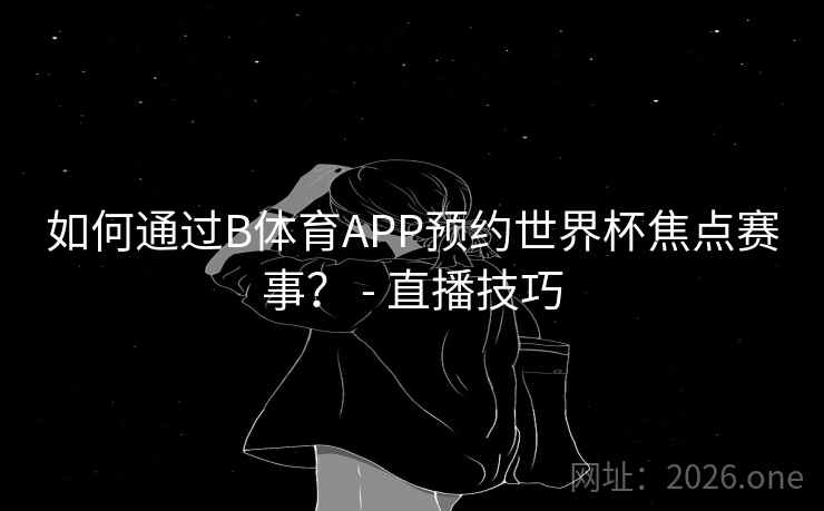 如何通过B体育APP预约世界杯焦点赛事? - 直播技巧