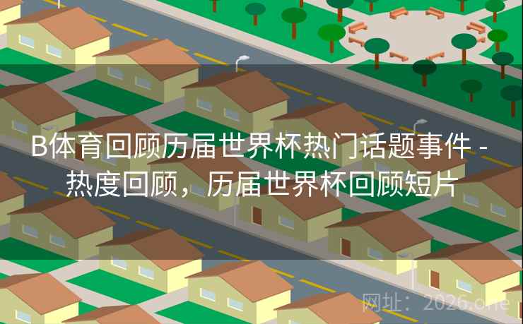 B体育回顾历届世界杯热门话题事件 - 热度回顾,历届世界杯回顾短片