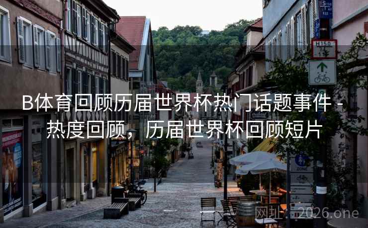 B体育回顾历届世界杯热门话题事件 - 热度回顾,历届世界杯回顾短片