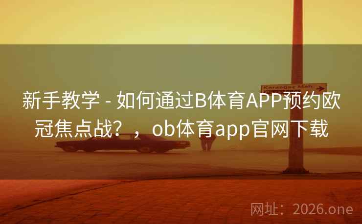 新手教学 - 如何通过B体育APP预约欧冠焦点战?,ob体育app官网下载